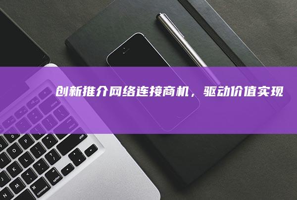 创新推介网络：连接商机，驱动价值实现